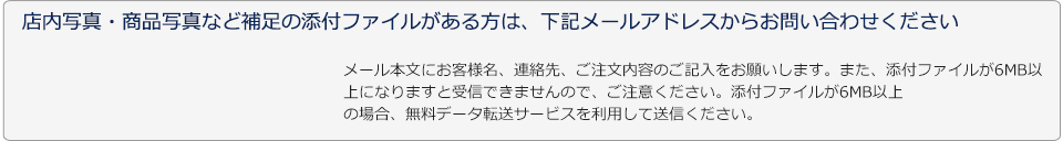 店内写真・商品写真など補足の添付ファイルがある方は、下記メールアドレスからお問い合わせください