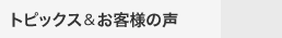 トピックス＆お客様の声